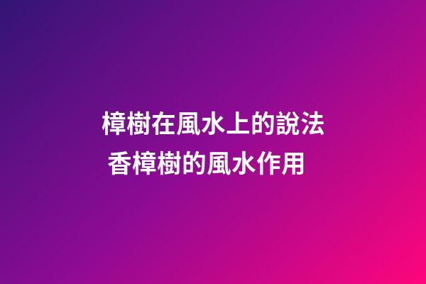 樟樹在風水上的說法 香樟樹的風水作用